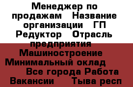 Менеджер по продажам › Название организации ­ ГП Редуктор › Отрасль предприятия ­ Машиностроение › Минимальный оклад ­ 24 000 - Все города Работа » Вакансии   . Тыва респ.